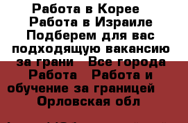  Работа в Корее I Работа в Израиле Подберем для вас подходящую вакансию за грани - Все города Работа » Работа и обучение за границей   . Орловская обл.